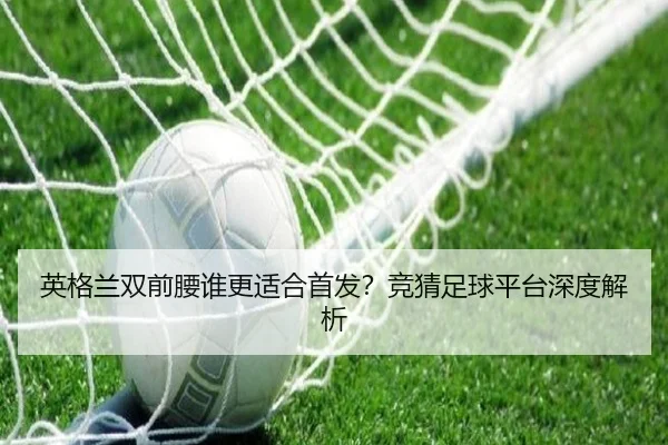 英格兰双前腰谁更适合首发？竞猜足球平台深度解析