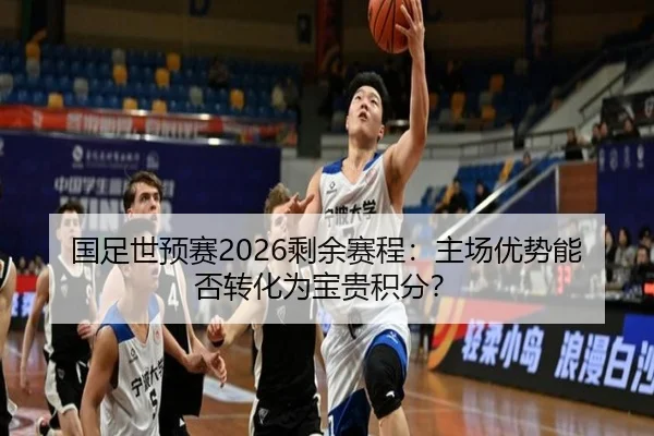 国足世预赛2026剩余赛程：主场优势能否转化为宝贵积分？