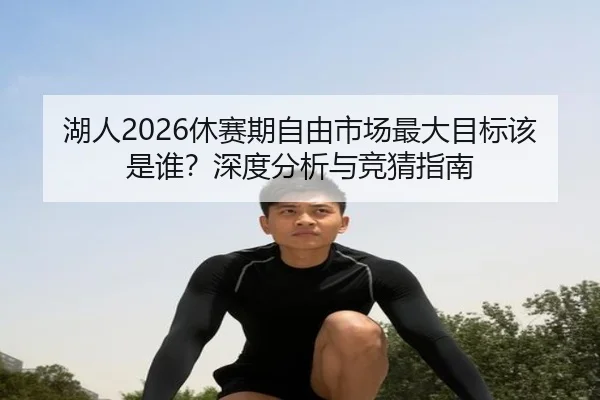 湖人2026休赛期自由市场最大目标该是谁？深度分析与竞猜指南