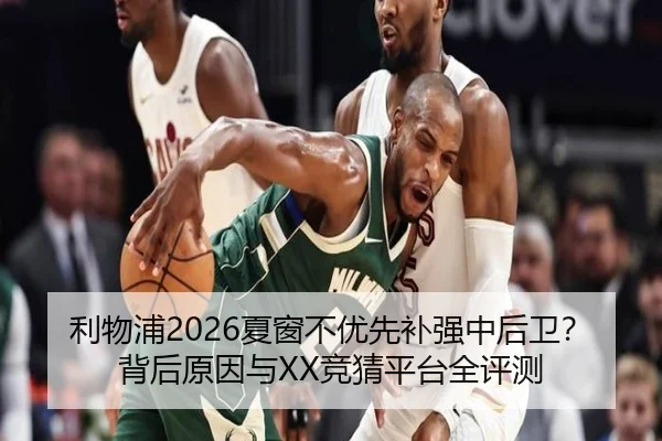 利物浦2026夏窗不优先补强中后卫？背后原因与XX竞猜平台全评测