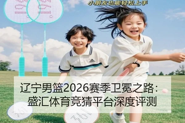辽宁男篮2026赛季卫冕之路：盛汇体育竞猜平台深度评测