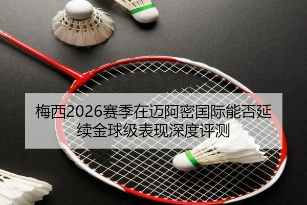 梅西2026赛季在迈阿密国际能否延续金球级表现深度评测