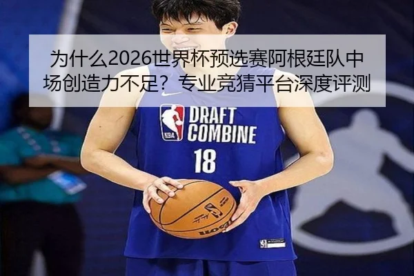 为什么2026世界杯预选赛阿根廷队中场创造力不足？专业竞猜平台深度评测